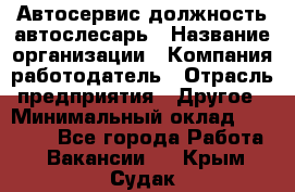 Автосервис-должность автослесарь › Название организации ­ Компания-работодатель › Отрасль предприятия ­ Другое › Минимальный оклад ­ 40 000 - Все города Работа » Вакансии   . Крым,Судак